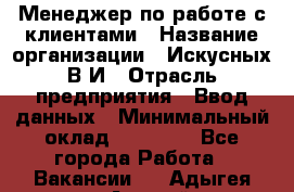 Менеджер по работе с клиентами › Название организации ­ Искусных В.И › Отрасль предприятия ­ Ввод данных › Минимальный оклад ­ 25 000 - Все города Работа » Вакансии   . Адыгея респ.,Адыгейск г.